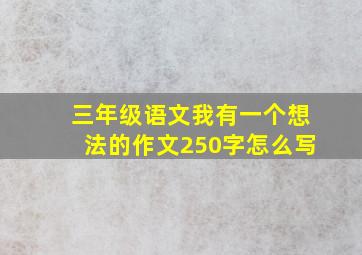 三年级语文我有一个想法的作文250字怎么写