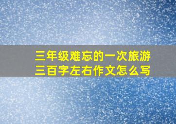 三年级难忘的一次旅游三百字左右作文怎么写