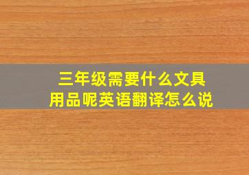 三年级需要什么文具用品呢英语翻译怎么说