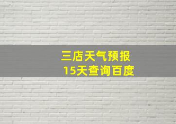 三店天气预报15天查询百度