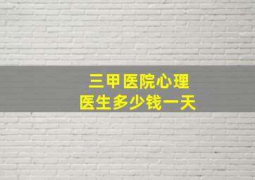 三甲医院心理医生多少钱一天