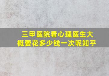 三甲医院看心理医生大概要花多少钱一次呢知乎