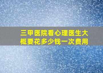 三甲医院看心理医生大概要花多少钱一次费用