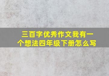 三百字优秀作文我有一个想法四年级下册怎么写