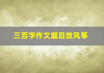 三百字作文题目放风筝