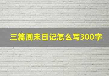 三篇周末日记怎么写300字