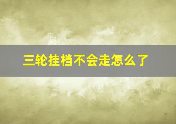 三轮挂档不会走怎么了