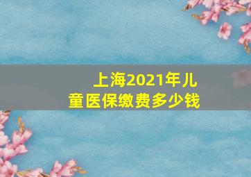 上海2021年儿童医保缴费多少钱