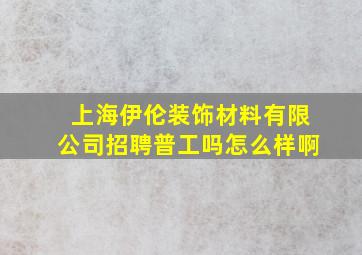 上海伊伦装饰材料有限公司招聘普工吗怎么样啊