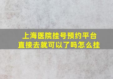 上海医院挂号预约平台直接去就可以了吗怎么挂