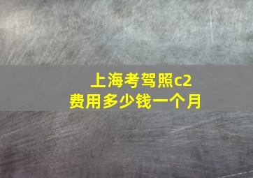 上海考驾照c2费用多少钱一个月