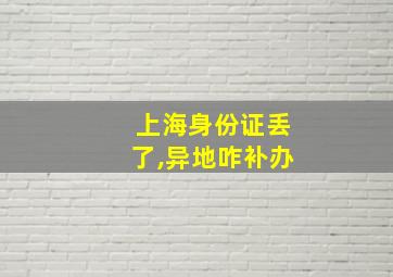 上海身份证丢了,异地咋补办