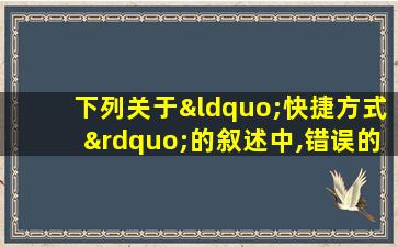 下列关于“快捷方式”的叙述中,错误的是