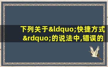 下列关于“快捷方式”的说法中,错误的是