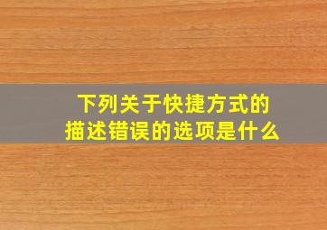 下列关于快捷方式的描述错误的选项是什么