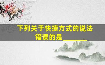 下列关于快捷方式的说法错误的是_______