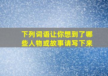 下列词语让你想到了哪些人物或故事请写下来