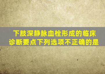 下肢深静脉血栓形成的临床诊断要点下列选项不正确的是