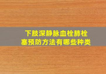 下肢深静脉血栓肺栓塞预防方法有哪些种类