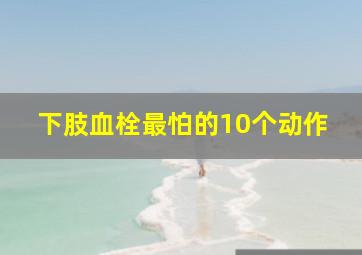 下肢血栓最怕的10个动作