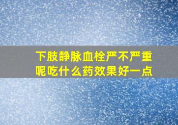 下肢静脉血栓严不严重呢吃什么药效果好一点