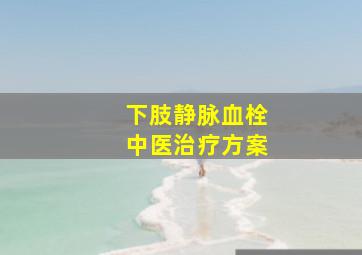 下肢静脉血栓中医治疗方案