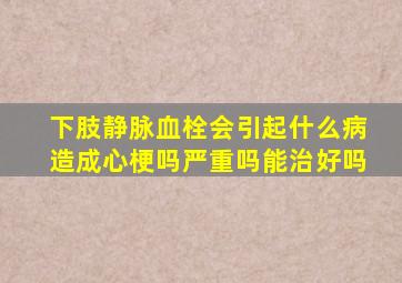 下肢静脉血栓会引起什么病造成心梗吗严重吗能治好吗