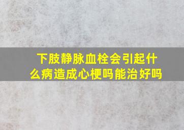 下肢静脉血栓会引起什么病造成心梗吗能治好吗