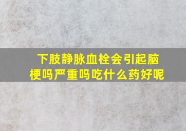 下肢静脉血栓会引起脑梗吗严重吗吃什么药好呢