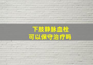 下肢静脉血栓可以保守治疗吗