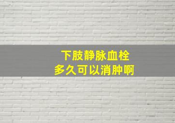 下肢静脉血栓多久可以消肿啊