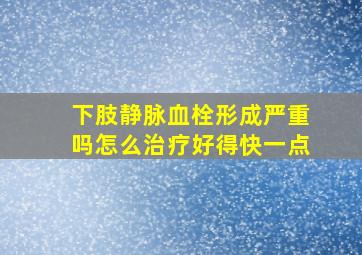 下肢静脉血栓形成严重吗怎么治疗好得快一点