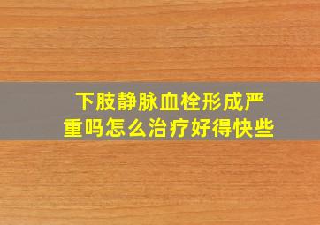 下肢静脉血栓形成严重吗怎么治疗好得快些