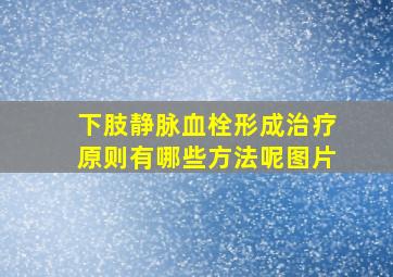 下肢静脉血栓形成治疗原则有哪些方法呢图片