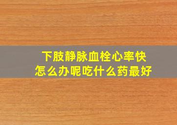 下肢静脉血栓心率快怎么办呢吃什么药最好