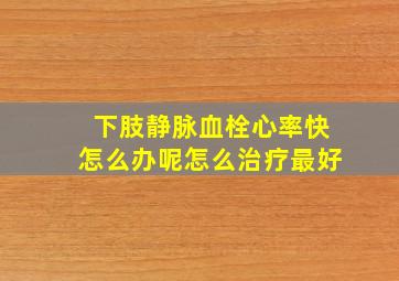 下肢静脉血栓心率快怎么办呢怎么治疗最好