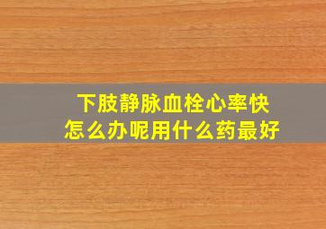 下肢静脉血栓心率快怎么办呢用什么药最好