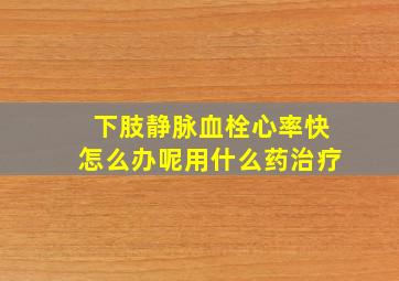 下肢静脉血栓心率快怎么办呢用什么药治疗