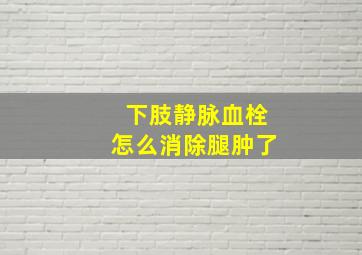 下肢静脉血栓怎么消除腿肿了