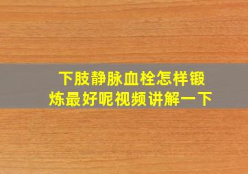 下肢静脉血栓怎样锻炼最好呢视频讲解一下