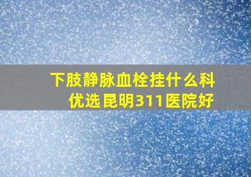 下肢静脉血栓挂什么科优选昆明311医院好