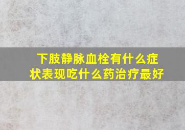 下肢静脉血栓有什么症状表现吃什么药治疗最好