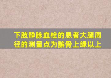 下肢静脉血栓的患者大腿周径的测量点为髌骨上缘以上