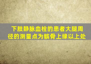 下肢静脉血栓的患者大腿周径的测量点为髌骨上缘以上处