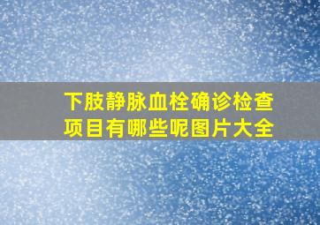 下肢静脉血栓确诊检查项目有哪些呢图片大全