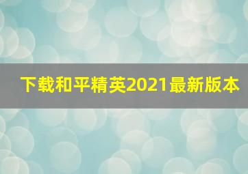 下载和平精英2021最新版本