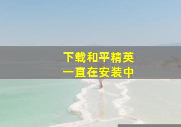 下载和平精英一直在安装中