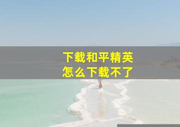 下载和平精英怎么下载不了