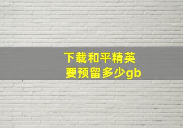 下载和平精英要预留多少gb