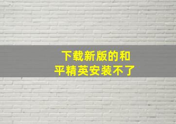 下载新版的和平精英安装不了